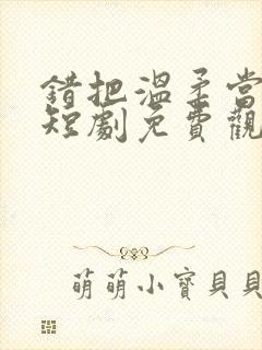 错把温柔当深情短剧免费观看45集