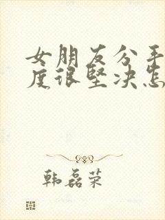 女朋友分手了态度很坚决怎么挽回