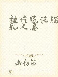 被催眠洗脑的巨乳人妻