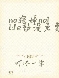 no猥妇nolife动漫免费看