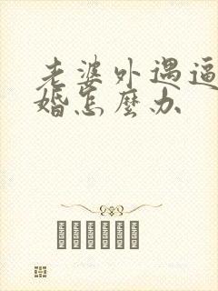 老婆外遇逼我离婚怎么办