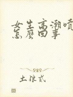 女生高潮喷水是怎么回事