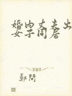 婚内丈夫出轨与女子同居