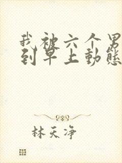 我被六个男人躁到早上动态图