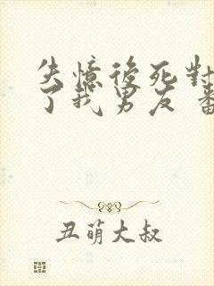 失忆后死对头成了我男友 番外