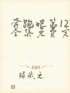 奔跑吧第12季全集免费完整版