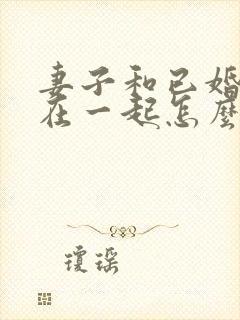 妻子和已婚男人在一起怎么办