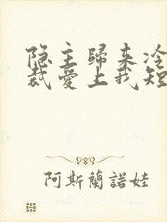 隐主归来冷艳总裁爱上我短剧免费观看