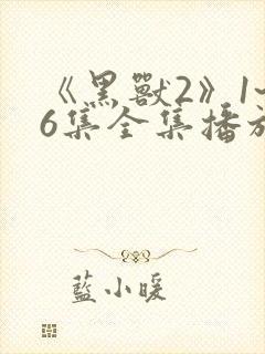 《黑兽2》1~6集全集播放动漫樱花