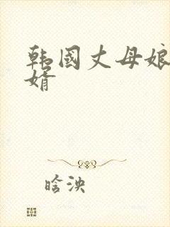 韩国丈母娘与女婿