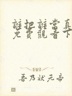 谁把谁当真漫画免费观看下拉式