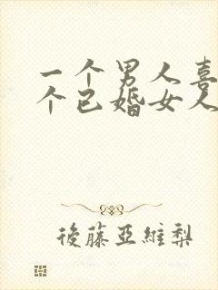 一个男人喜欢一个已婚女人的表现