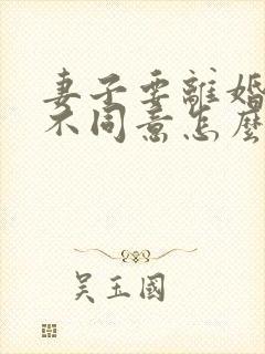 妻子要离婚丈夫不同意怎么办