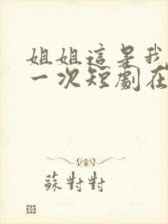 姐姐这是我的第一次短剧在线观看