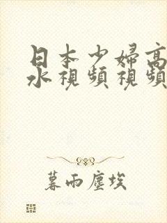 日本少妇高潮喷水视频视频