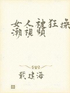 女人被狂操到高潮视频