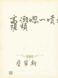 高潮嗯~喷水了视频