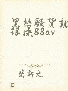 黑丝骚货就得很很操88av封面