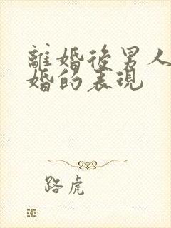 离婚后男人想复婚的表现