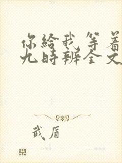 你给我等着by九时辨全文免费阅读