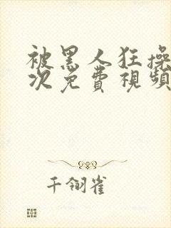 被黑人狂操10次免费视频