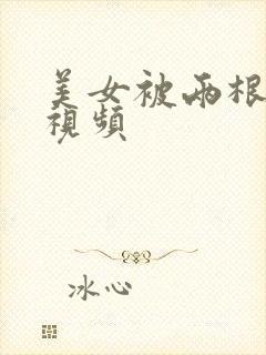 美女被两根到爽视频