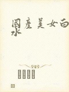 国产美女白浆喷水