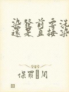 染发前要洗头吗还是直接染