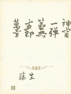 万古第一神最新章节无弹窗笔趣阁