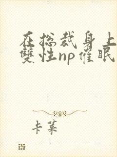 在总裁身上耕耘双性np催眠小说免费阅