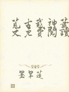 荒古武神萧云全文免费阅读无弹窗