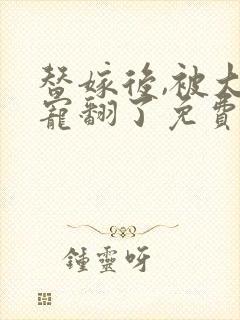 替嫁后,被大佬宠翻了免费在线阅读