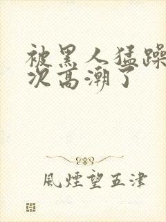 被黑人猛躁10次高潮了封面