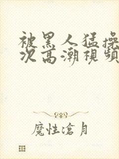 被黑人猛操12次高潮视频