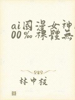 ai国漫女神100‰裸体无遮挡