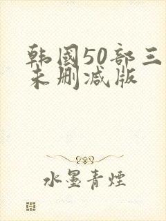 韩国50部三级未删减版
