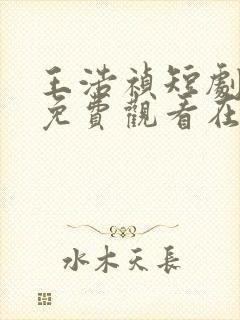 王浩祯短剧大全免费观看在线