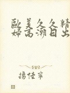 欧美久久精品少妇高潮日出水