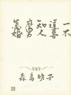 怎么知道一个已婚男人喜不喜欢你