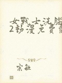 女战士洗脑催眠2动漫免费观看