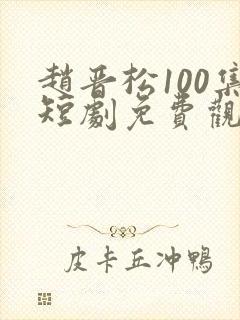 赵晋松100集短剧免费观看