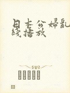 日本公妇乱淫在线播放