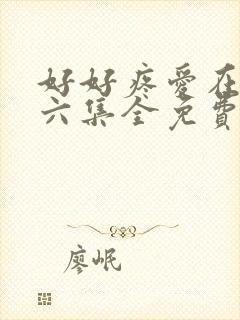 好好疼爱在里面六集全免费真人