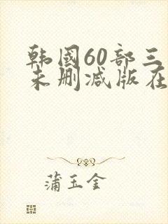 韩国60部三级未删减版在线观看