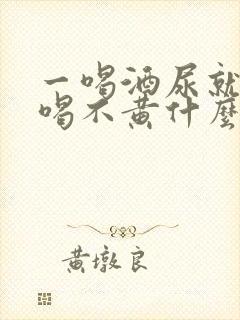 一喝酒尿就黄不喝不黄什么原因