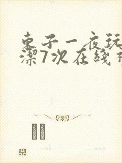 东子一夜玩弄白洁7次在线视频