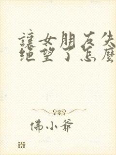 让女朋友失望了绝望了怎么挽回