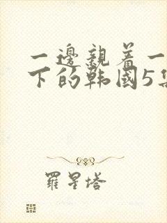 一边亲着一面膜下的韩国5集