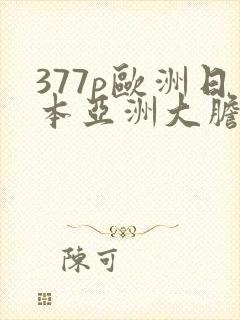 377p欧洲日本亚洲大胆色噜噜