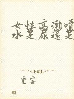 女性高潮喷出的水是尿还是啥